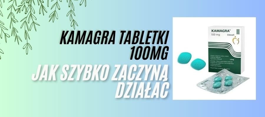 kamagra tabletki 100mg jak szybko zaczyna działać